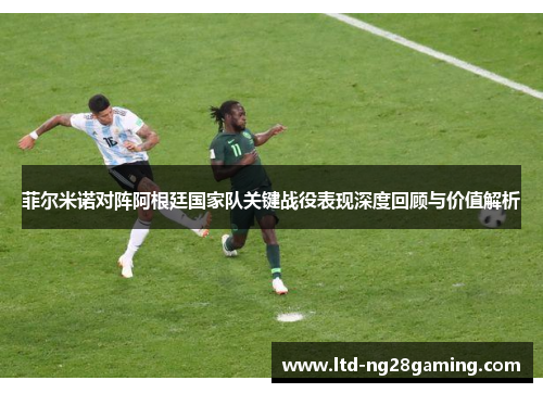 菲尔米诺对阵阿根廷国家队关键战役表现深度回顾与价值解析