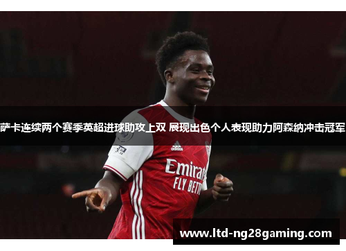 萨卡连续两个赛季英超进球助攻上双 展现出色个人表现助力阿森纳冲击冠军