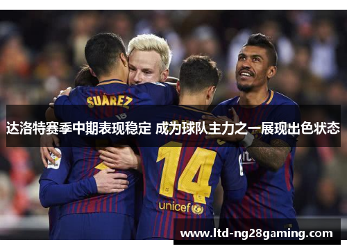 达洛特赛季中期表现稳定 成为球队主力之一展现出色状态