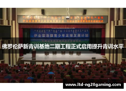 佛罗伦萨新青训基地二期工程正式启用提升青训水平 佛罗伦萨新青训基地二期工程正式启用提升青训水平