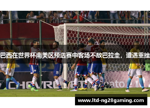 巴西在世界杯南美区预选赛中客场不敌巴拉圭，遭遇重挫