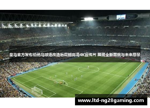 皇马官方发布伯纳乌球场改造后震撼高清4K宣传片 展现全新面貌与未来愿景