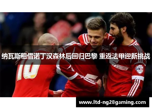 纳瓦斯租借诺丁汉森林后回归巴黎 重返法甲迎新挑战