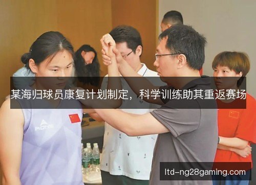 某海归球员康复计划制定，科学训练助其重返赛场