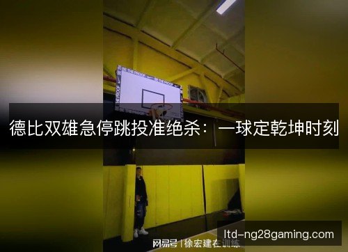 德比双雄急停跳投准绝杀：一球定乾坤时刻