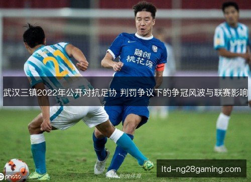 武汉三镇2022年公开对抗足协 判罚争议下的争冠风波与联赛影响 武汉三镇2022年公开对抗足协 判罚争议下的争冠风波与联赛影响